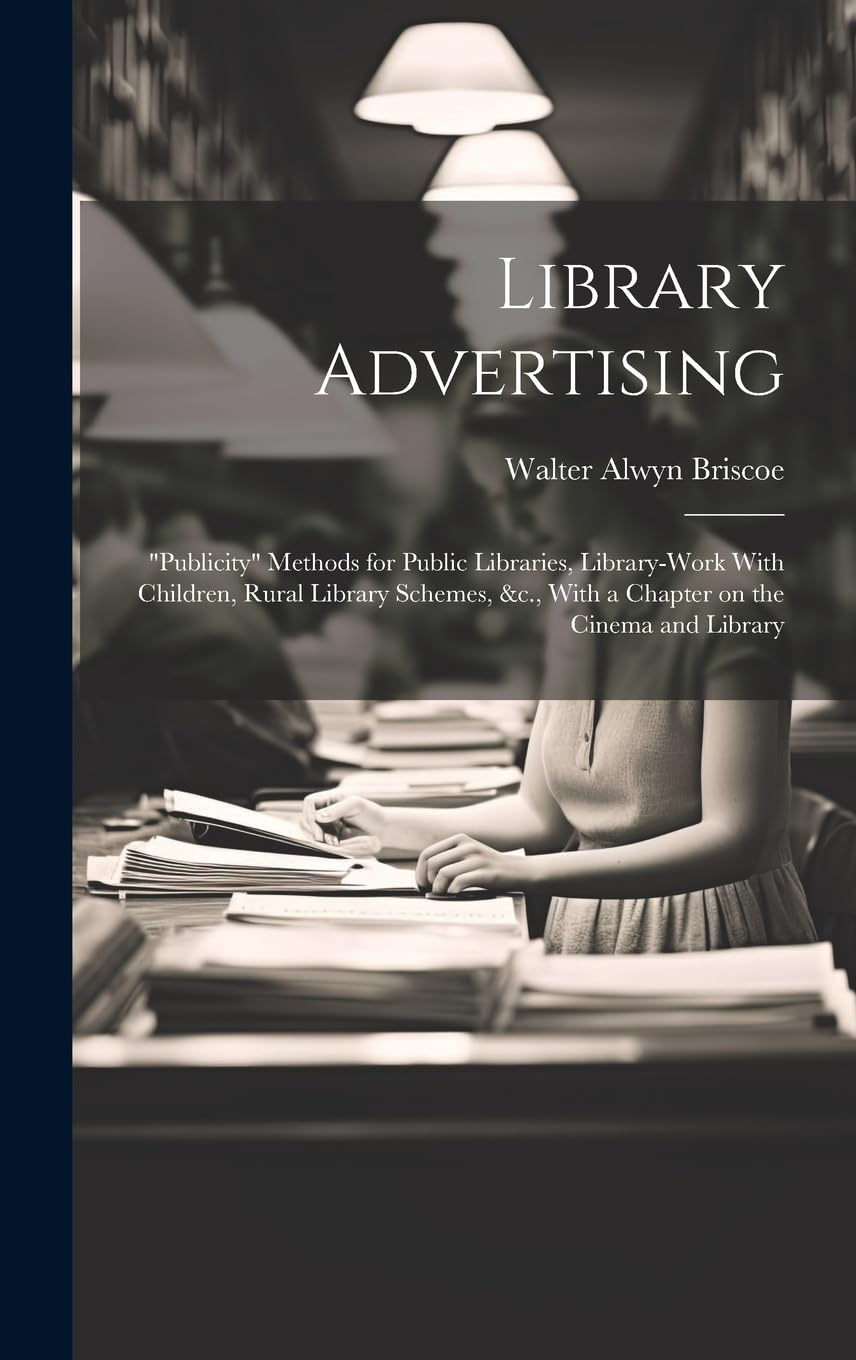 Library Advertising; "publicity" Methods for Public Libraries, Library-work With Children, Rural Library Schemes, &c., With a Chapter on the Cinema and Library Social Sciences