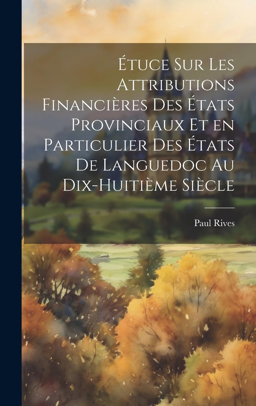 Étuce sur les attributions financières des états provinciaux et en particulier des états de Languedoc au dix-huitième siècle Politics & History