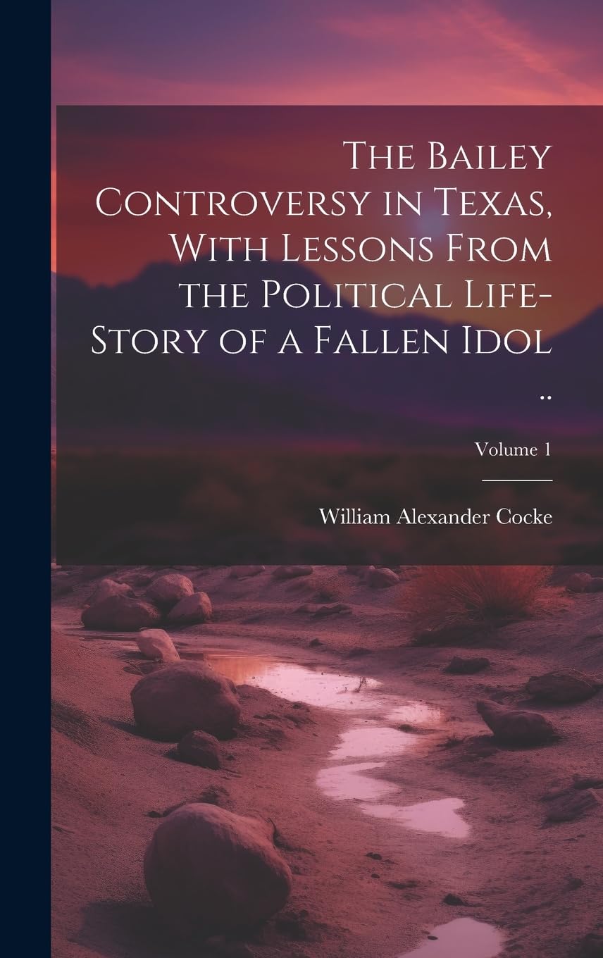 The Bailey Controversy in Texas, With Lessons From the Political Life-story of a Fallen Idol ..; Volume 1 Politics & History