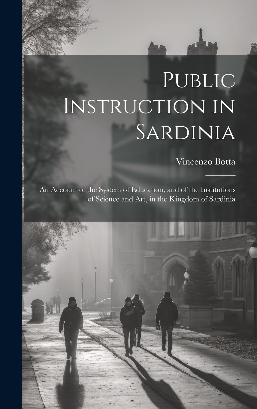 Public Instruction in Sardinia: An Account of the System of Education, and of the Institutions of Science and art, in the Kingdom of Sardinia Education & Training