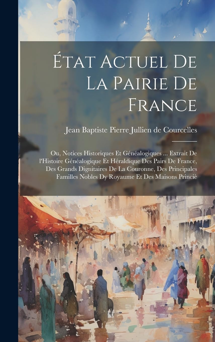 État actuel de la pairie de France; ou, Notices historiques et généalogiques ... extrait de l'Histoire généalogique et héraldique des pairs de France, ... nobles dy royaume et des maisons princiè Social Sciences