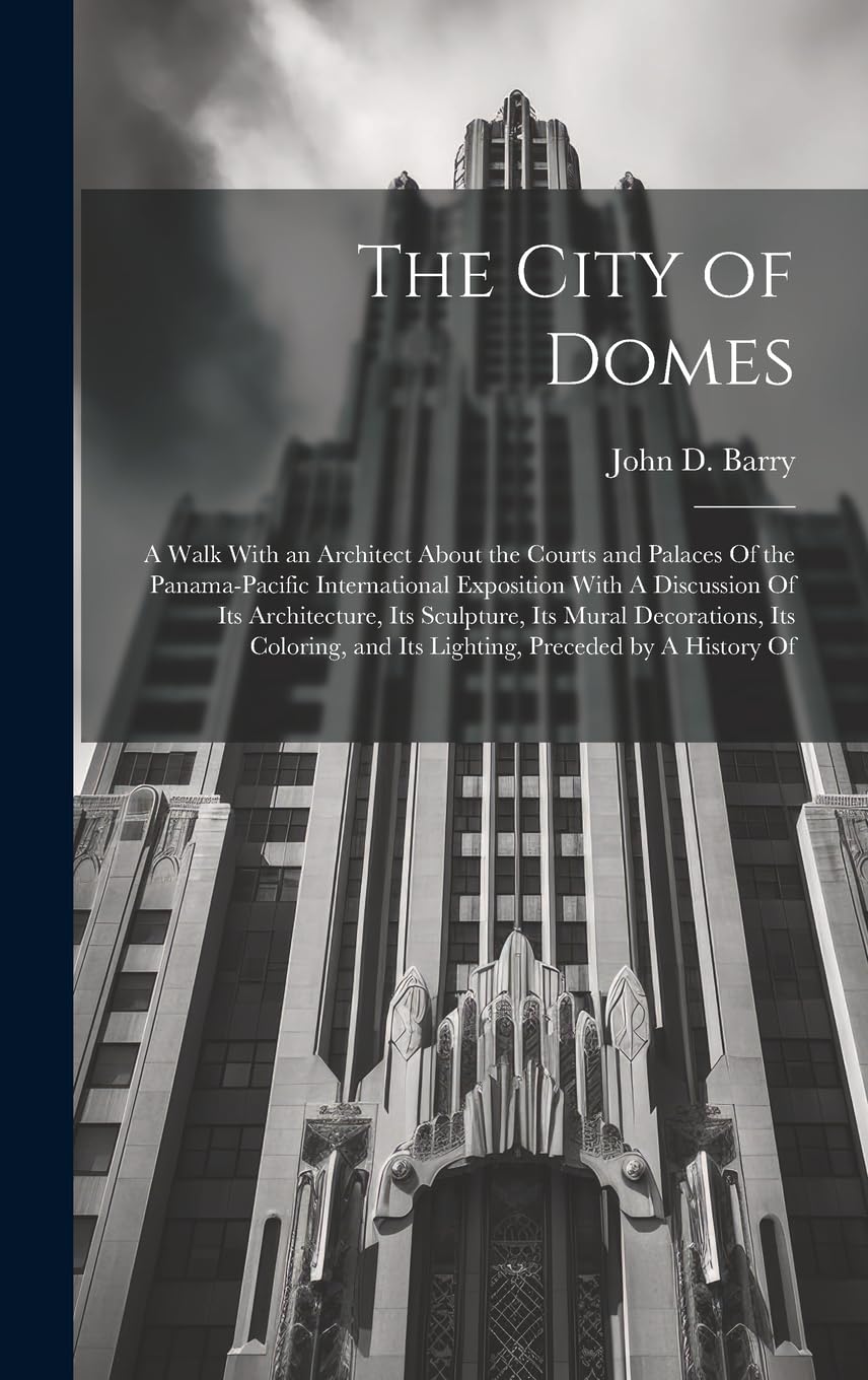 The City of Domes: A Walk With an Architect About the Courts and Palaces Of the Panama-Pacific International Exposition With A Discussion Of its ... and its Lighting, Preceded by A History Of Architecture