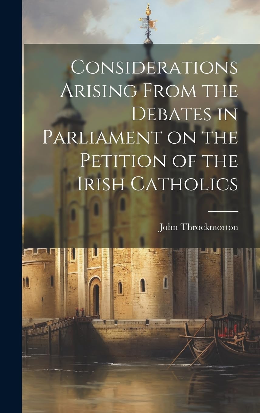 Considerations Arising From the Debates in Parliament on the Petition of the Irish Catholics Politics & History