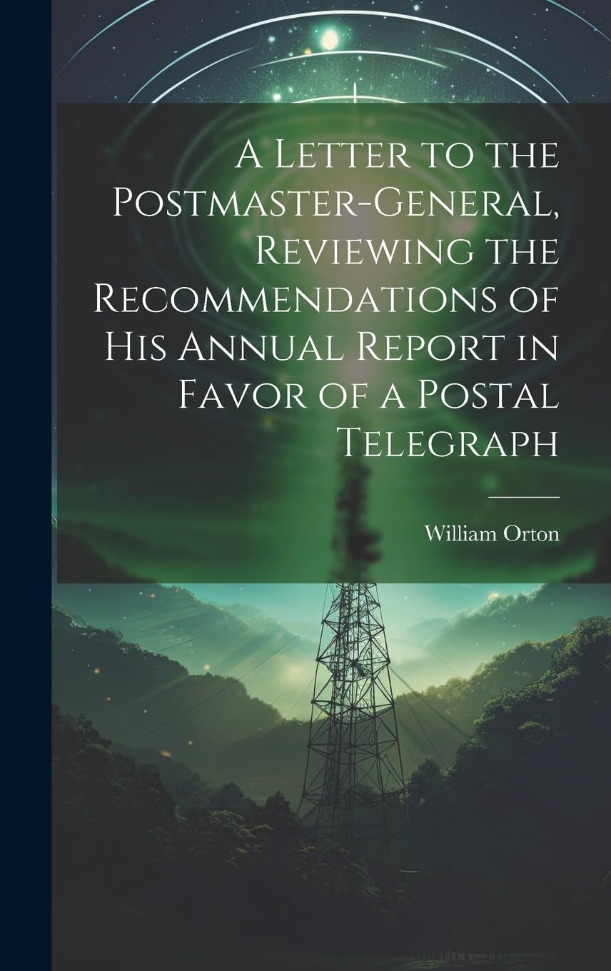 A Letter to the Postmaster-general, Reviewing the Recommendations of his Annual Report in Favor of a Postal Telegraph Reference Books