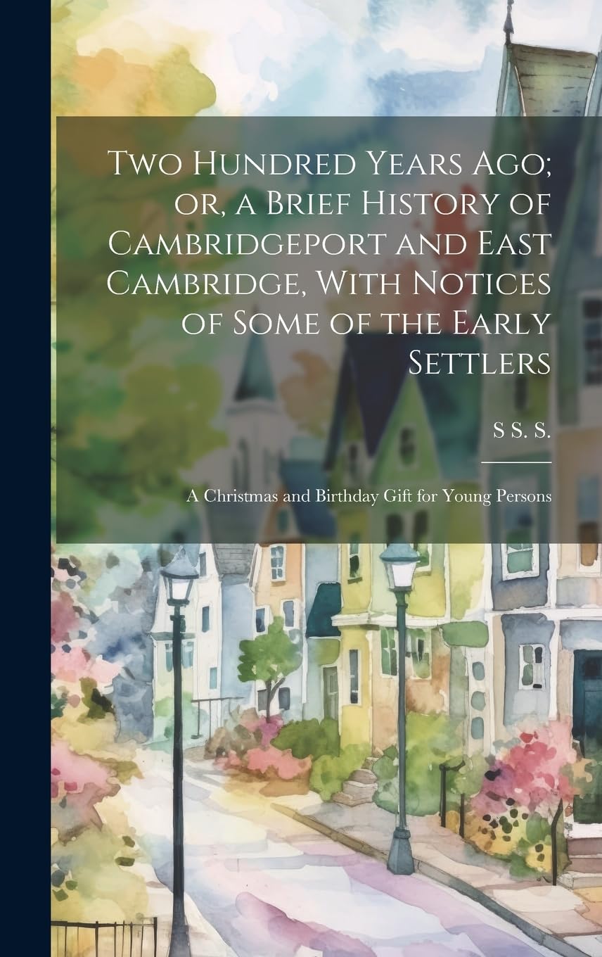 Two Hundred Years ago; or, a Brief History of Cambridgeport and East Cambridge, With Notices of Some of the Early Settlers: A Christmas and Birthday Gift for Young Persons Politics & History