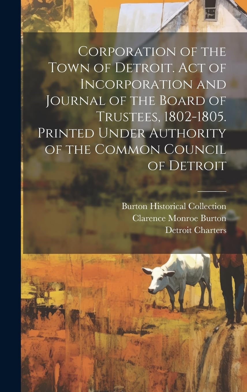 Corporation of the Town of Detroit. Act of Incorporation and Journal of the Board of Trustees, 1802-1805. Printed Under Authority of the Common Council of Detroit Politics & History