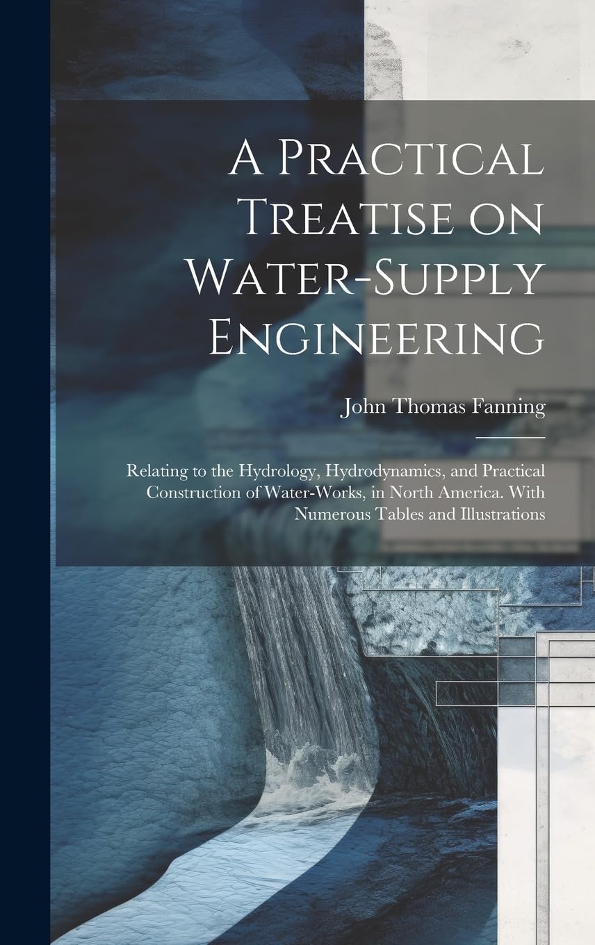 A Practical Treatise on Water-supply Engineering; Relating to the Hydrology, Hydrodynamics, and Practical Construction of Water-works, in North America. With Numerous Tables and Illustrations Business & Technology