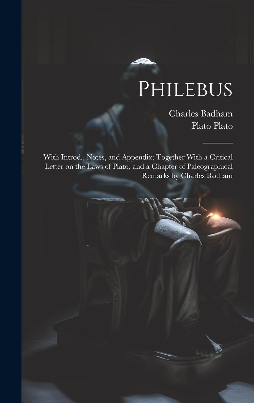 Philebus; With Introd., Notes, and Appendix; Together With a Critical Letter on the Laws of Plato, and a Chapter of Paleographical Remarks by Charles Badham Philosophy