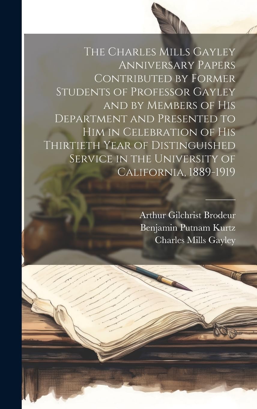 The Charles Mills Gayley Anniversary Papers Contributed by Former Students of Professor Gayley and by Members of his Department and Presented to him ... in the University of California, 1889-1919 Essays & Short Stories