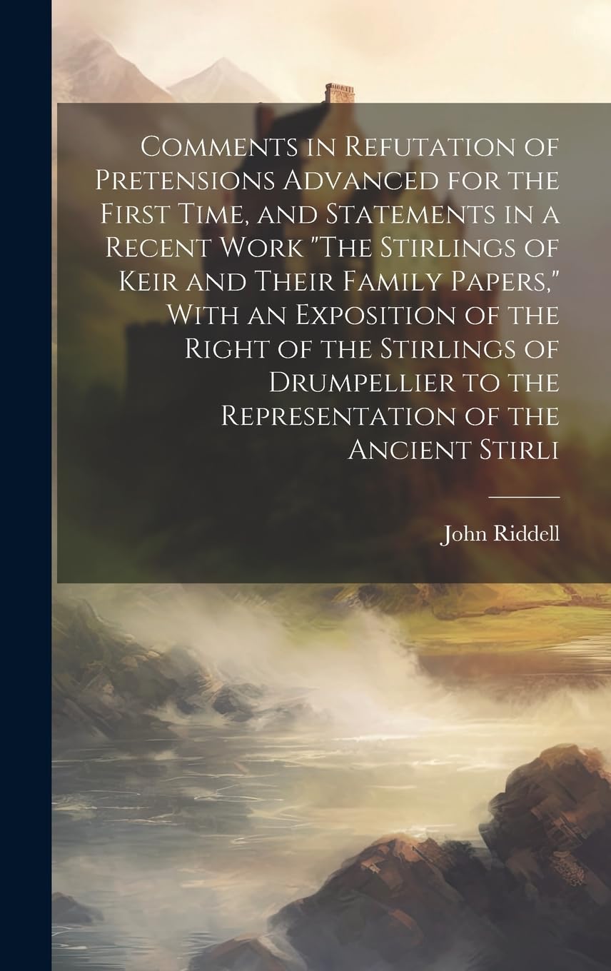 Comments in Refutation of Pretensions Advanced for the First Time, and Statements in a Recent Work "The Stirlings of Keir and Their Family Papers," ... to the Representation of the Ancient Stirli Reference Books
