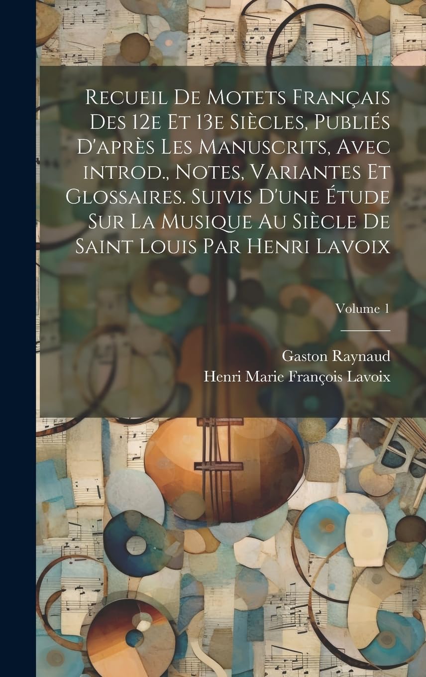 Recueil de motets français des 12e et 13e siècles, publiés d'après les manuscrits, avec introd., notes, variantes et glossaires. Suivis d'une étude ... de Saint Louis par Henri Lavoix; Volume 1 Poetry