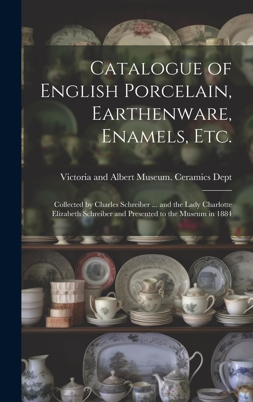 Catalogue of English Porcelain, Earthenware, Enamels, etc.: Collected by Charles Schreiber ... and the Lady Charlotte Elizabeth Schreiber and Presented to the Museum in 1884 Hobbies & Crafts