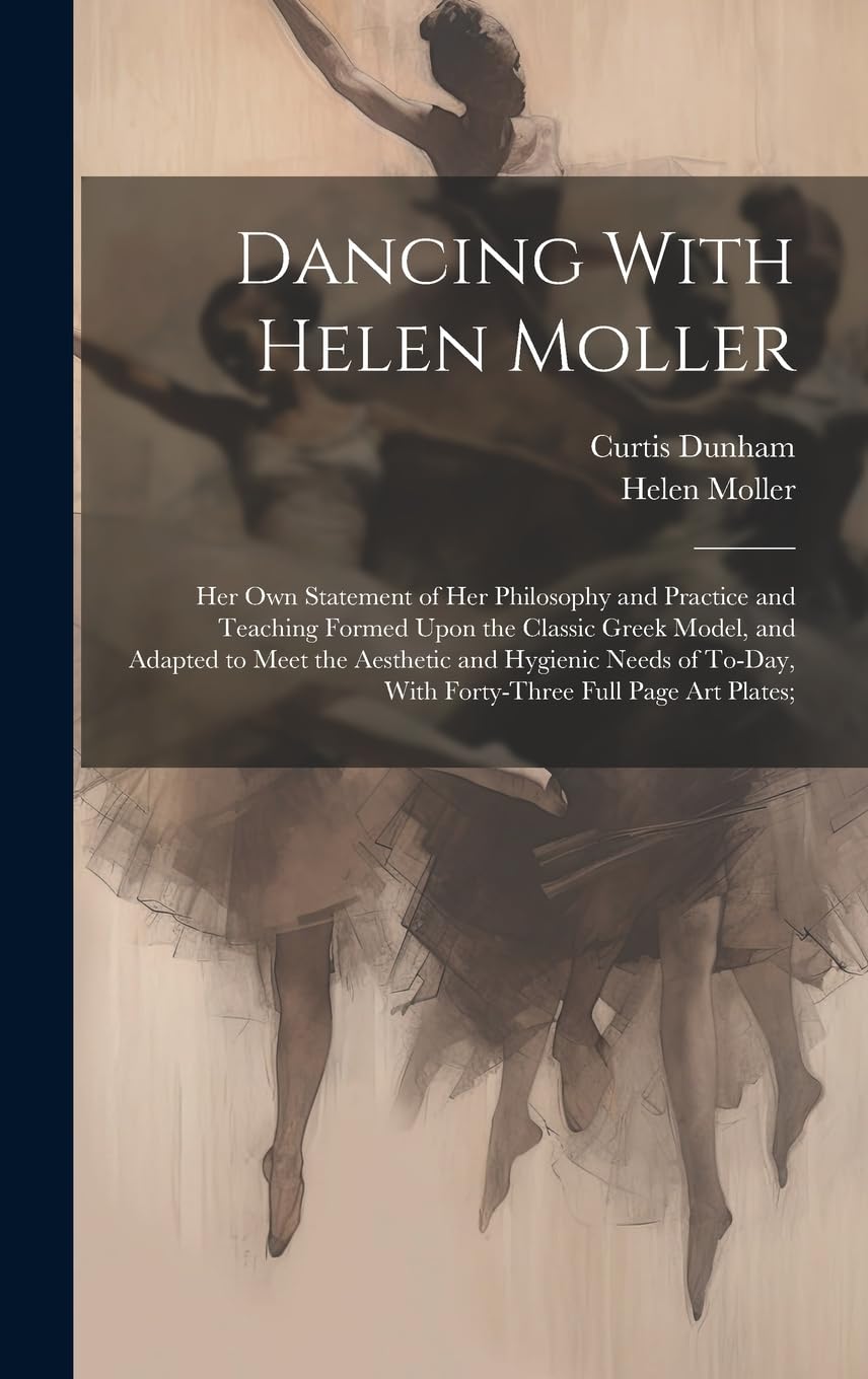 Dancing With Helen Moller; her own Statement of her Philosophy and Practice and Teaching Formed Upon the Classic Greek Model, and Adapted to Meet the ... With Forty-three Full Page art Plates; Film, Art & Culture