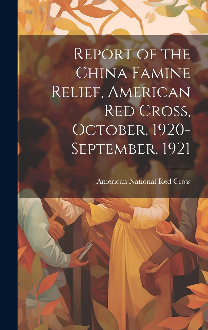 Report of the China Famine Relief, American Red Cross, October, 1920-September, 1921 Social Sciences
