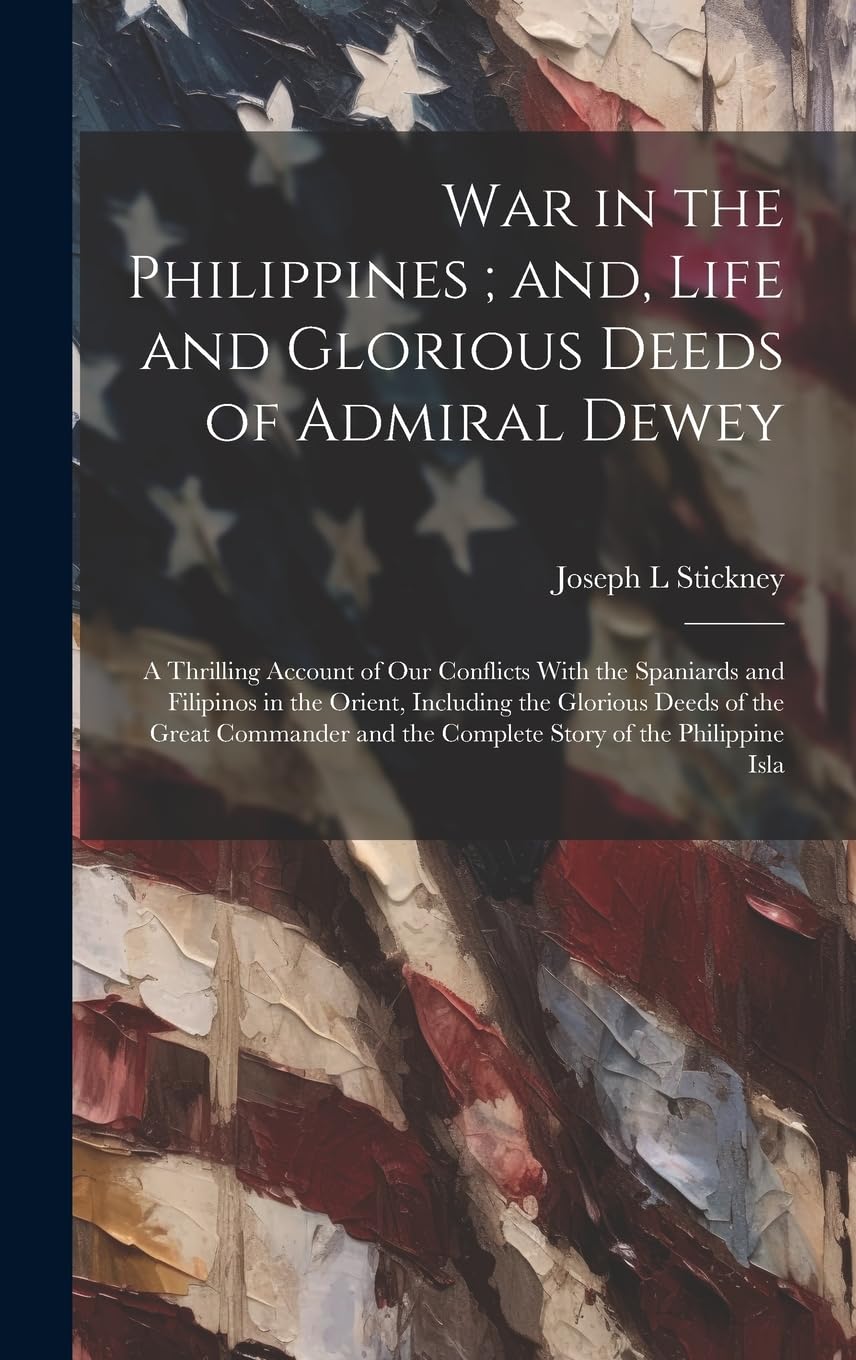 War in the Philippines; and, Life and Glorious Deeds of Admiral Dewey: A Thrilling Account of our Conflicts With the Spaniards and Filipinos in the Or Politics & History