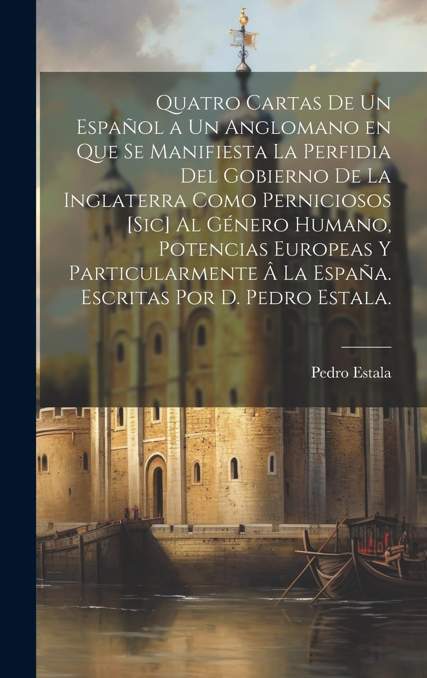 Quatro cartas de un español a un anglomano en que se manifiesta la perfidia del gobierno de la Inglaterra como perniciosos [sic] al género humano, pot Politics & History