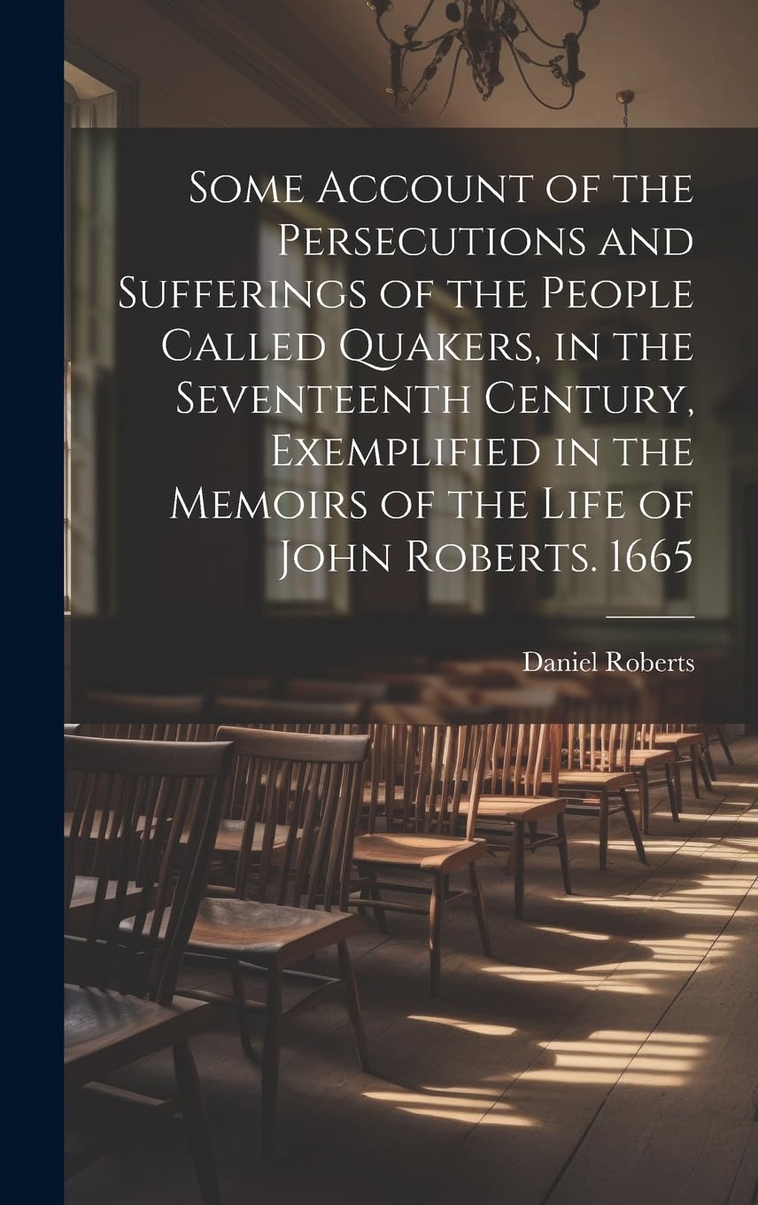 Some Account of the Persecutions and Sufferings of the People Called Quakers, in the Seventeenth Century, Exemplified in the Memoirs of the Life of John Roberts. 1665 Politics & History