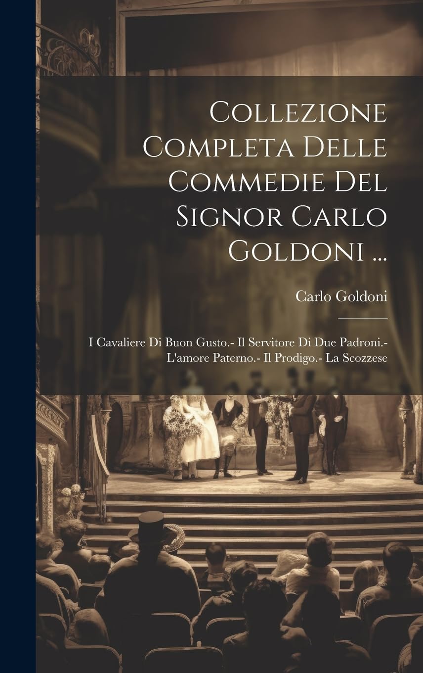 Collezione Completa Delle Commedie Del Signor Carlo Goldoni ...: I Cavaliere Di Buon Gusto.- Il Servitore Di Due Padroni.-L'amore Paterno.- Il Prodigo.- La Scozzese Drama