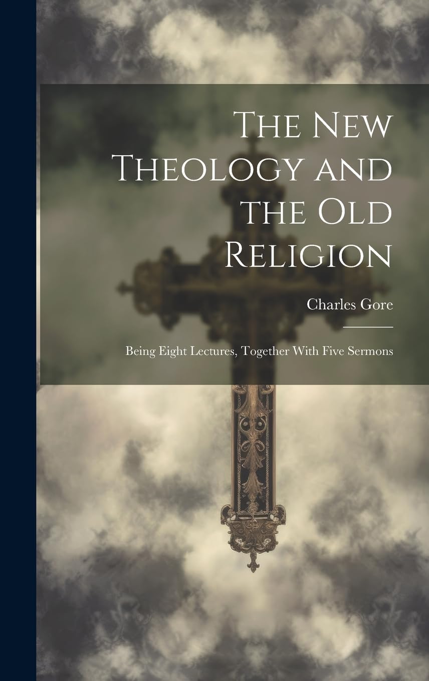 The New Theology and the Old Religion: Being Eight Lectures, Together With Five Sermons Politics & History