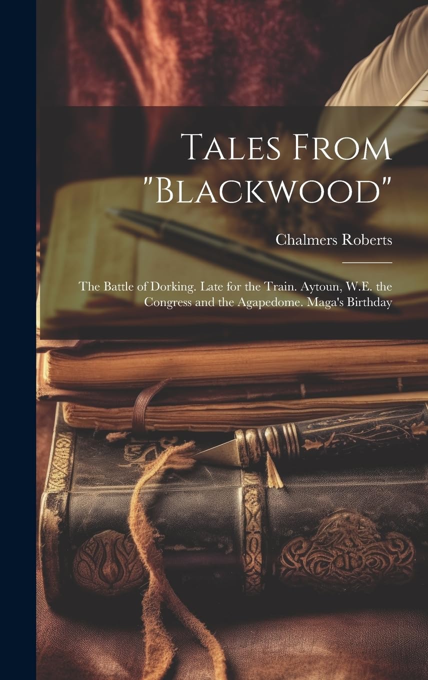 Tales From "Blackwood": The Battle of Dorking. Late for the Train. Aytoun, W.E. the Congress and the Agapedome. Maga's Birthday Essays & Short Stories