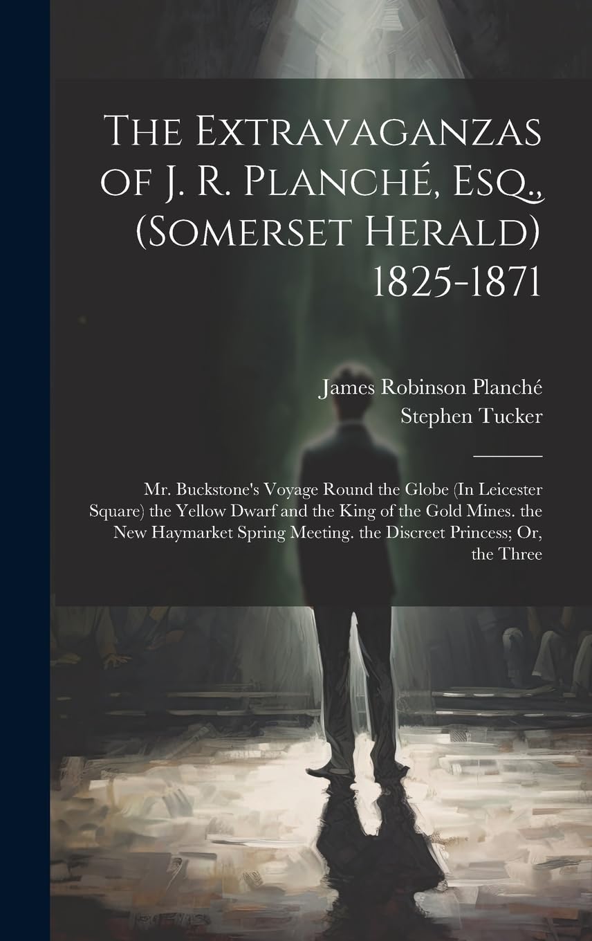 The Extravaganzas of J. R. Planché, Esq., (Somerset Herald) 1825-1871: Mr. Buckstone's Voyage Round the Globe (In Leicester Square) the Yellow Dwarf ... Meeting. the Discreet Princess; Or, the Three Drama