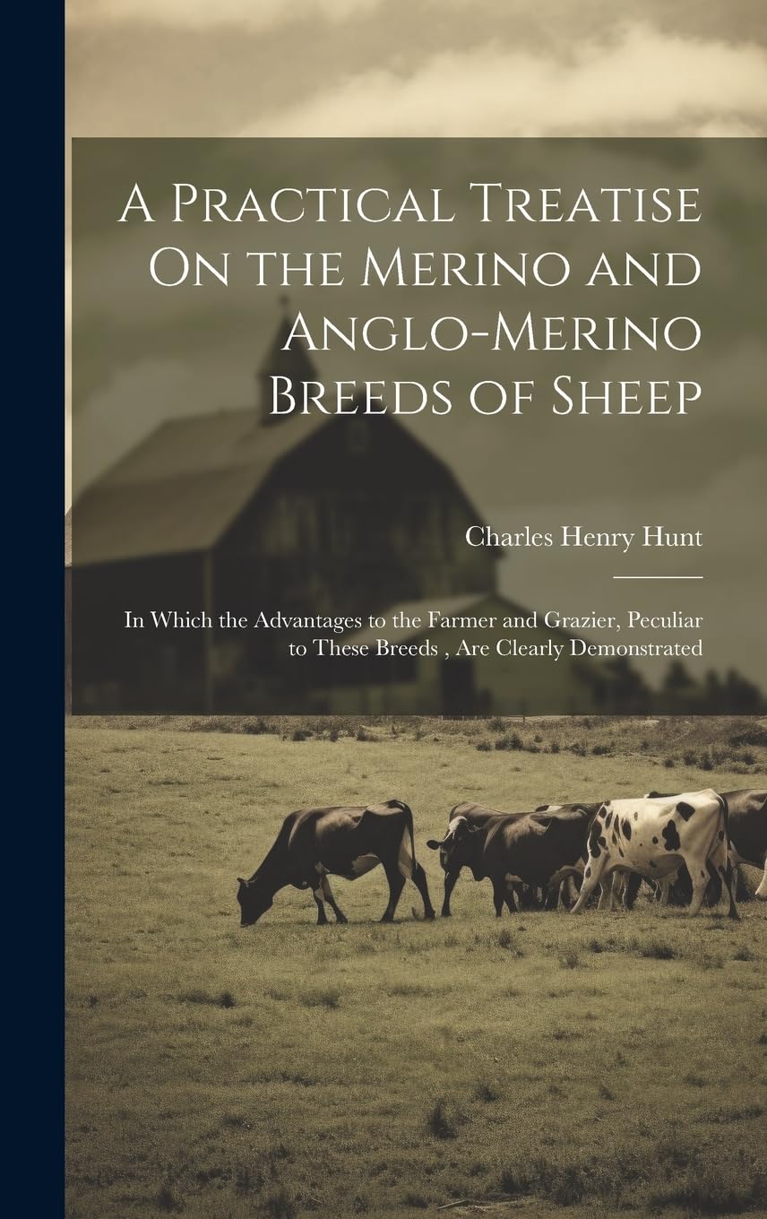 A Practical Treatise On the Merino and Anglo-Merino Breeds of Sheep: In Which the Advantages to the Farmer and Grazier, Peculiar to These Breeds, Are Clearly Demonstrated Natural Sciences