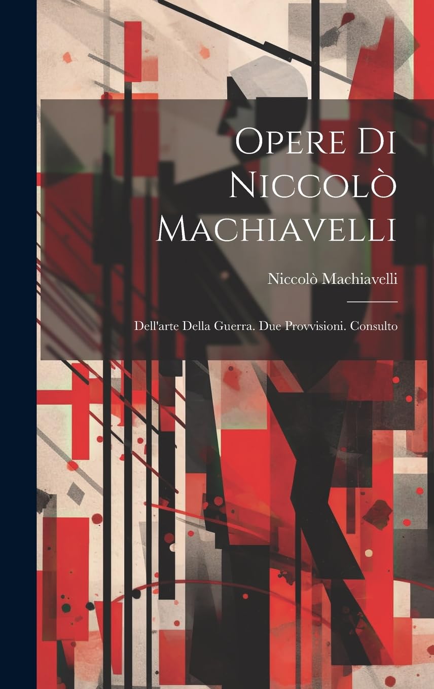 Opere Di Niccolò Machiavelli: Dell'arte Della Guerra. Due Provvisioni. Consulto Philosophy