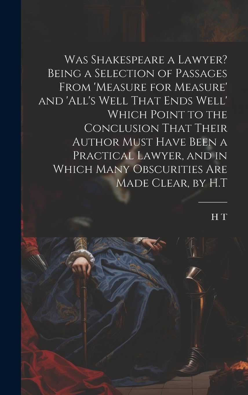 Was Shakespeare a Lawyer? Being a Selection of Passages From 'measure for Measure' and 'all's Well That Ends Well' Which Point to the Conclusion That ... Which Many Obscurities Are Made Clear, by H.T Contemporary literature