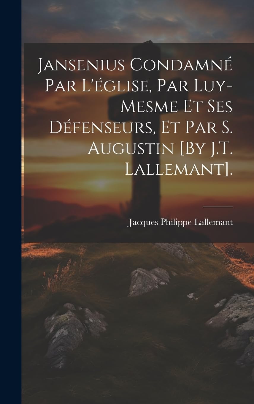 Jansenius Condamné Par L'église, Par Luy-Mesme Et Ses Défenseurs, Et Par S. Augustin . Religion & Esotericism