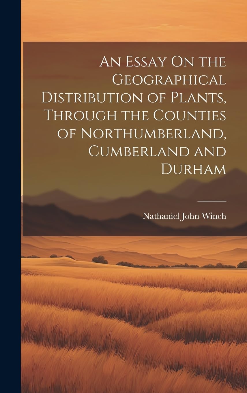 An Essay On the Geographical Distribution of Plants, Through the Counties of Northumberland, Cumberland and Durham Mathematics
