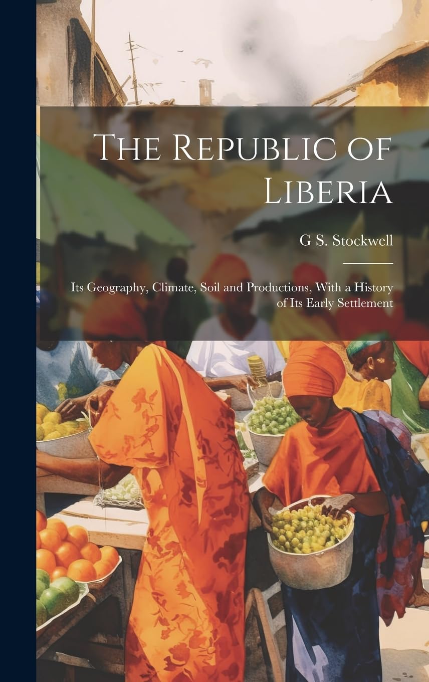 The Republic of Liberia: Its Geography, Climate, Soil and Productions, With a History of Its Early Settlement Memories
