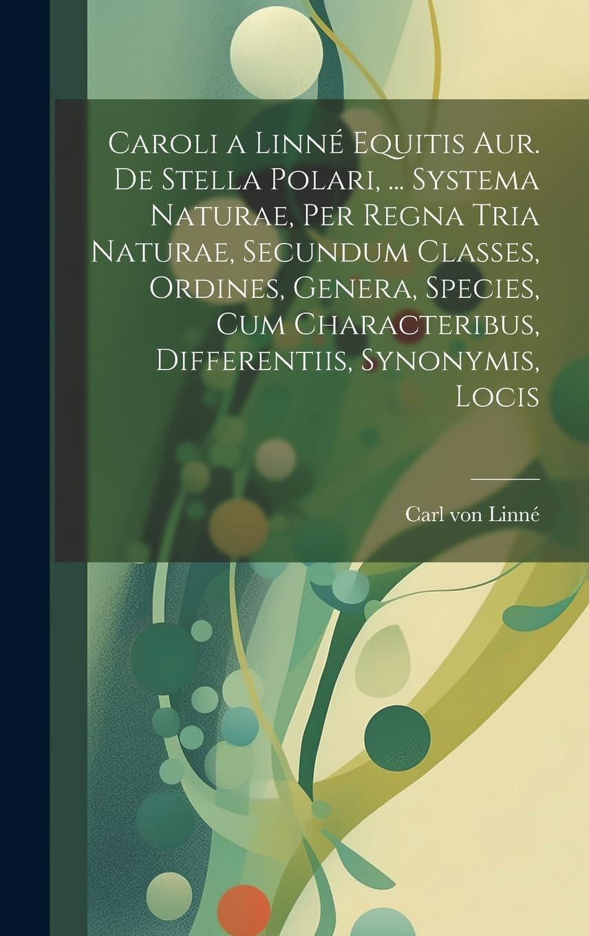 Caroli a Linné Equitis Aur. De Stella Polari, ... Systema Naturae, Per Regna Tria Naturae, Secundum Classes, Ordines, Genera, Species, Cum Characterib Natural Sciences