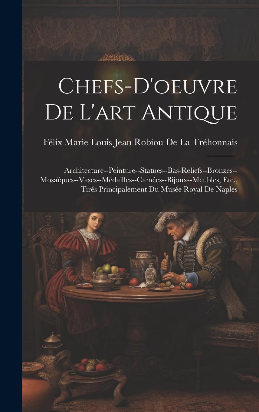 Chefs-D'oeuvre De L'art Antique: Architecture--Peinture--Statues--Bas-Reliefs--Bronzes--Mosaïques--Vases--Médailles--Camées--Bijoux--Meubles, Etc., Tirés Principalement Du Musée Royal De Naples Film, Art & Culture