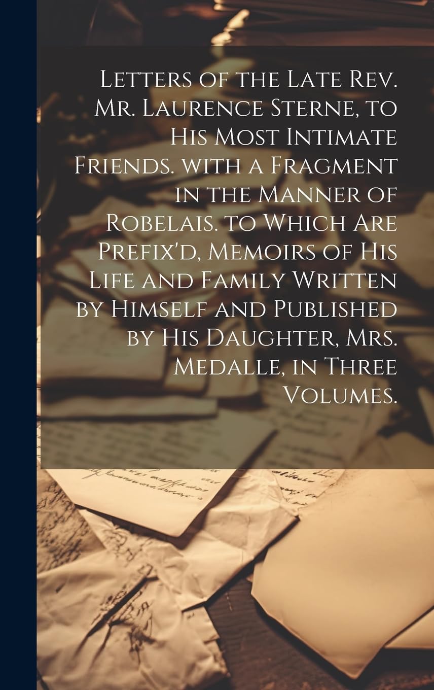Letters of the Late Rev. Mr. Laurence Sterne, to His Most Intimate Friends. with a Fragment in the Manner of Robelais. to Which Are Prefix'd, Memoirs ... His Daughter, Mrs. Medalle, in Three Volumes. Social Sciences