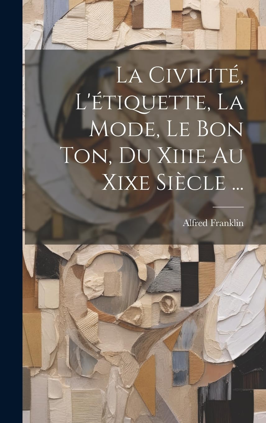 La Civilité, L'étiquette, La Mode, Le Bon Ton, Du Xiiie Au Xixe Siècle ... Essays & Short Stories