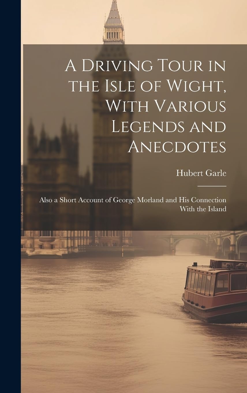 A Driving Tour in the Isle of Wight, With Various Legends and Anecdotes: Also a Short Account of George Morland and His Connection With the Island Leisure, Home & Garden