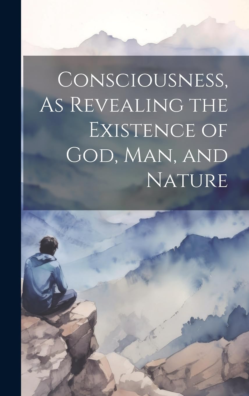 Consciousness, As Revealing the Existence of God, Man, and Nature Politics & History