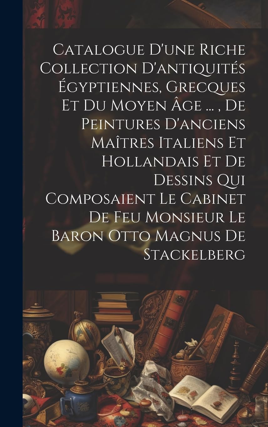 Catalogue D'une Riche Collection D'antiquités Égyptiennes, Grecques Et Du Moyen Âge ..., De Peintures D'anciens Maîtres Italiens Et Hollandais Et De ... Monsieur Le Baron Otto Magnus De Stackelberg Hobbies & Crafts