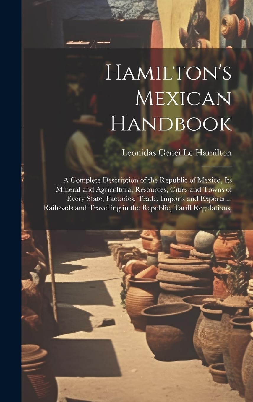 Hamilton's Mexican Handbook: A Complete Description of the Republic of Mexico, Its Mineral and Agricultural Resources, Cities and Towns of Every ... in the Republic, Tariff Regulations, Leisure, Home & Garden