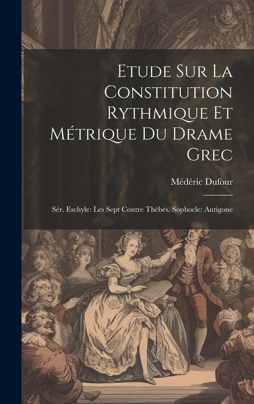 Etude Sur La Constitution Rythmique Et Métrique Du Drame Grec: Sér. Eschyle: Les Sept Contre Thèbes. Sophocle: Antigone Contemporary literature