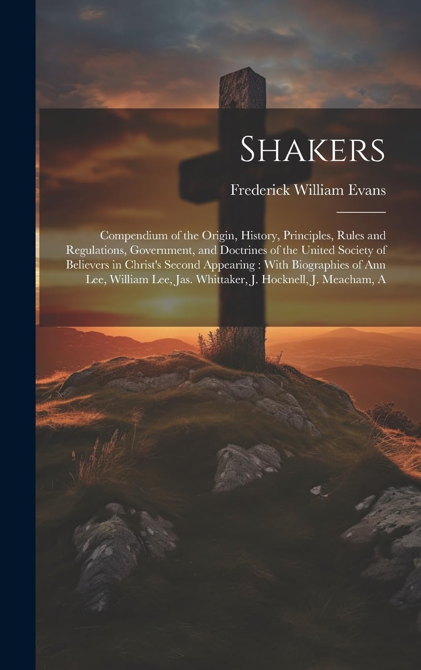 Shakers: Compendium of the Origin, History, Principles, Rules and Regulations, Government, and Doctrines of the United Society of Believers in ... Jas. Whittaker, J. Hocknell, J. Meacham, A Politics & History