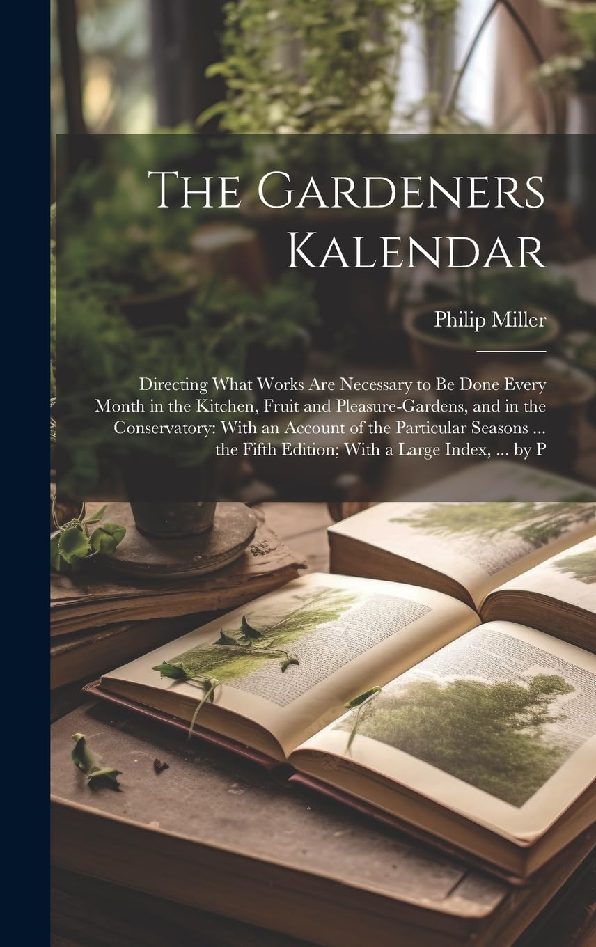 The Gardeners Kalendar: Directing What Works Are Necessary to Be Done Every Month in the Kitchen, Fruit and Pleasure-Gardens, and in the Conse Garden & Plants