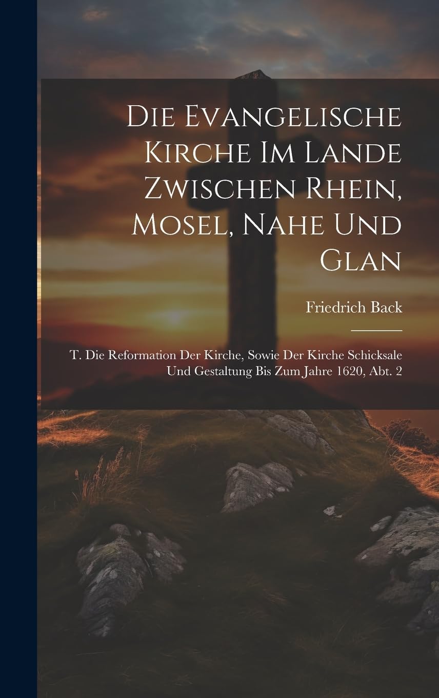 Die Evangelische Kirche Im Lande Zwischen Rhein, Mosel, Nahe Und Glan: T. Die Reformation Der Kirche, Sowie Der Kirche Schicksale Und Gestaltung Bis Zum Jahre 1620, Abt. 2 Memories
