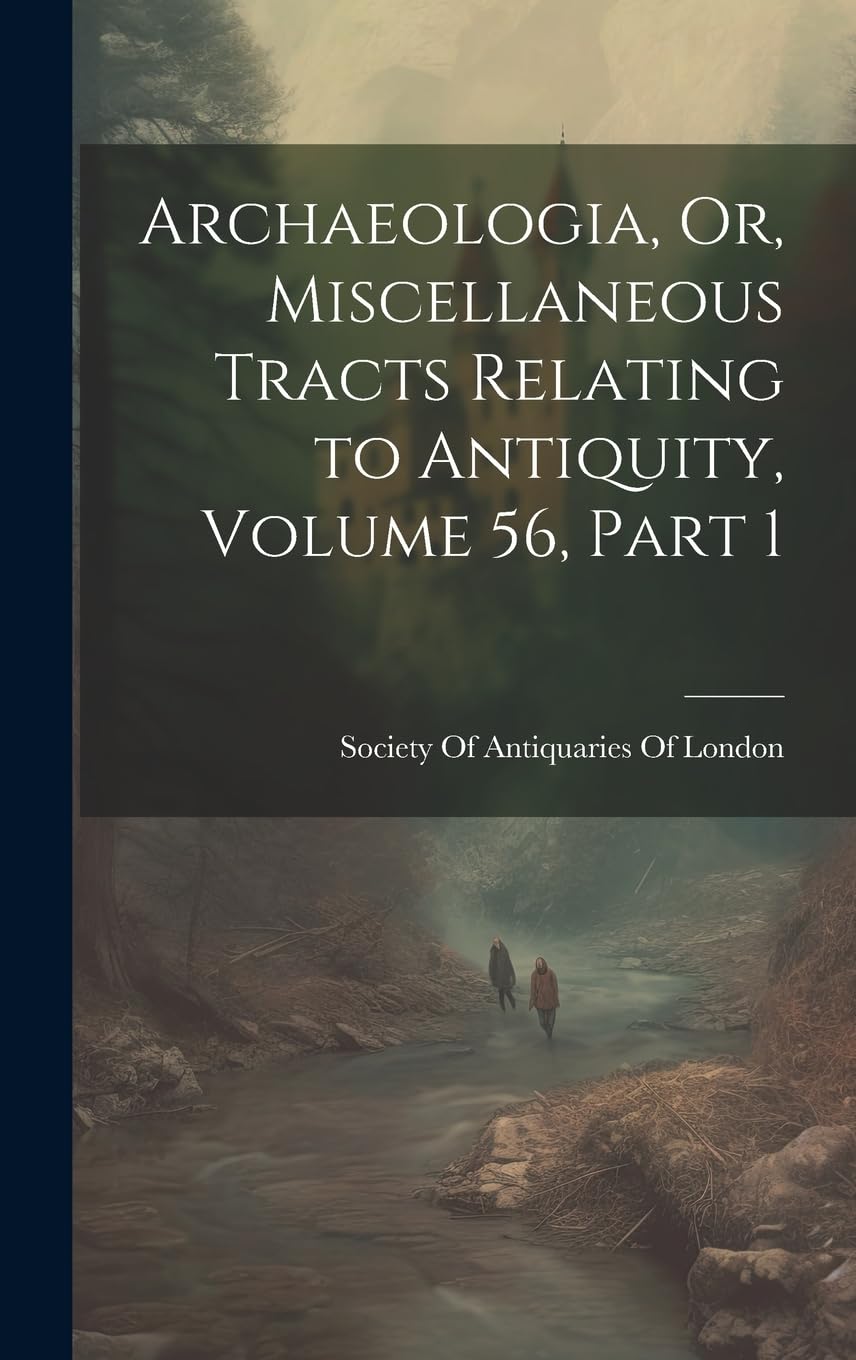 Archaeologia, Or, Miscellaneous Tracts Relating to Antiquity, Volume 56, part 1 Politics & History