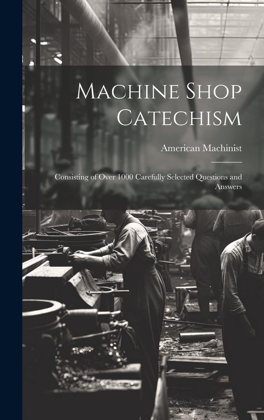Machine Shop Catechism: Consisting of Over 1000 Carefully Selected Questions and Answers Leisure, Home & Garden