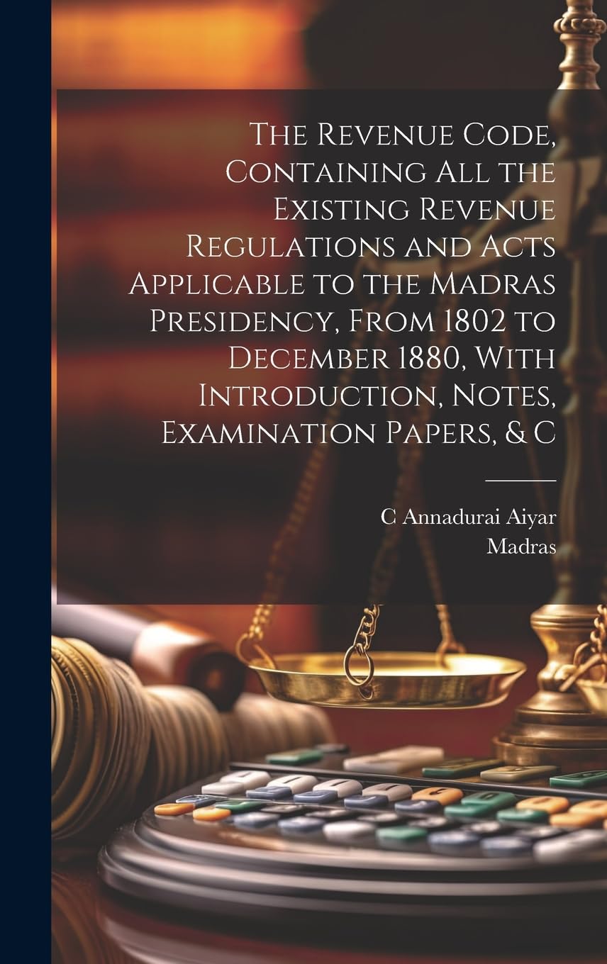 The Revenue Code, Containing All the Existing Revenue Regulations and Acts Applicable to the Madras Presidency, From 1802 to December 1880, With Introduction, Notes, Examination Papers, & C Law