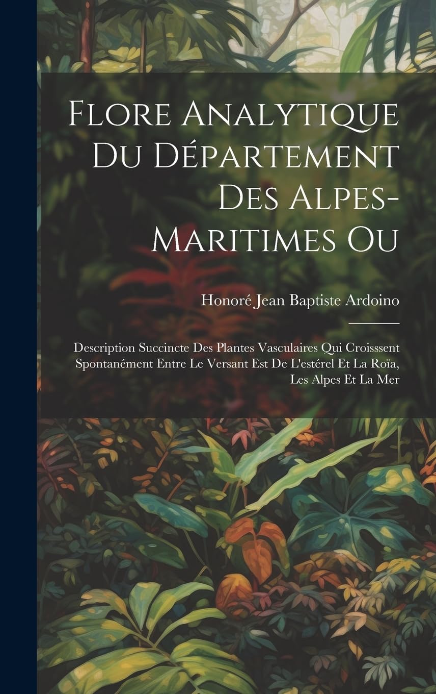 Flore Analytique Du Département Des Alpes-Maritimes Ou: Description Succincte Des Plantes Vasculaires Qui Croisssent Spontanément Entre Le Versant Est De L'estérel Et La Roïa, Les Alpes Et La Mer Natural Sciences