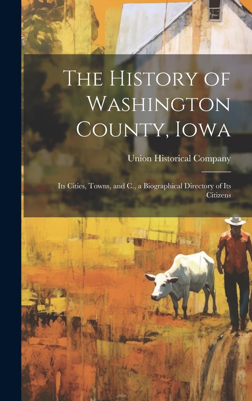 The History of Washington County, Iowa: Its Cities, Towns, and C., a Biographical Directory of Its Citizens Politics & History