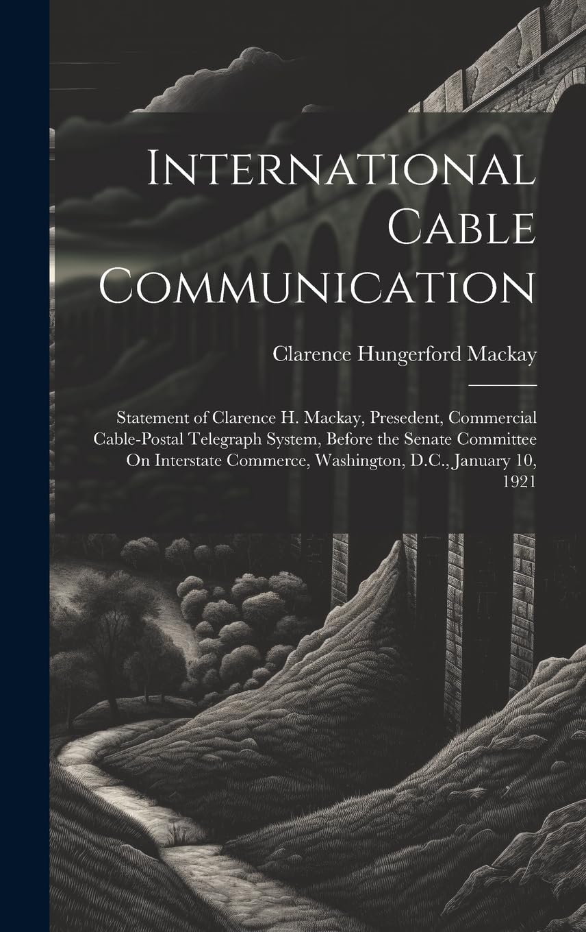 International Cable Communication: Statement of Clarence H. Mackay, Presedent, Commercial Cable-Postal Telegraph System, Before the Senate Committee ... Commerce, Washington, D.C., January 10, 1921 book