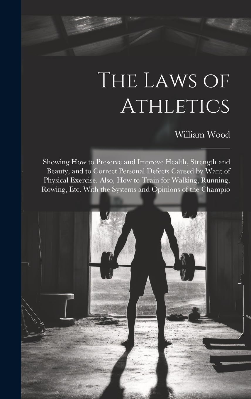 The Laws of Athletics: Showing How to Preserve and Improve Health, Strength and Beauty, and to Correct Personal Defects Caused by Want of Physical ... With the Systems and Opinions of the Champio Learning & Reference